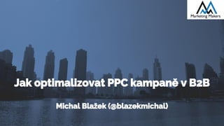 Jak optimalizovat PPC kampaně v B2B
Michal Blažek (@blazekmichal)
 