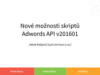 infrastruktura webová řešení marketing
Nové možnosti skriptů
Adwords API v201601
Jakub Kašparů (Lynt services s.r.o.)
 