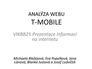 ANALÝZA WEBU
          T-MOBILE
VIKBB25 Prezentace informací
        na internetu


Michaela Blažejová, Eva Popelková, Jana
Lánová, Blanka Justová a Josef Ludvíček
 