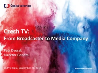 Czech TV: 
From Broadcaster to Media Company 
www.ceskatelevize.cz 
Petr Dvorak 
Director General 
66 Prix Italia, September 21, 2014 
 