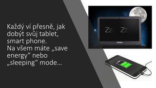 Každý ví přesně, jak
dobýt svůj tablet,
smart phone.
Na všem máte „save
energy“ nebo
„sleeping“ mode…
 