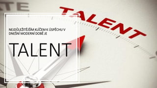 NEJDŮLEŽITĚJŠÍM KLÍČEM K ÚSPĚCHU V
DNEŠNÍ MODERNÍ DOBĚ JE
TALENT
 