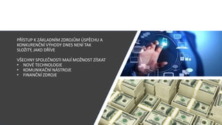 PŘÍSTUP K ZÁKLADNÍM ZDROJŮM ÚSPĚCHU A
KONKURENČNÍ VÝHODY DNES NENÍ TAK
SLOŽITÝ, JAKO DŘÍVE
VŠECHNY SPOLEČNOSTI MAJÍ MOŽNOST ZÍSKAT
• NOVÉ TECHNOLOGIE
• KOMUNIKAČNÍ NÁSTROJE
• FINANČNÍ ZDROJE
 