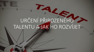 URČENÍ PŘIROZENÉHO
TALENTU A JAK HO ROZVÍJET
 