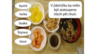V jídelníčku by mělo
být zastoupeno
všech pět chutí.
Kyselá
Hořká
Sladká
Štiplavá
Slaná
 