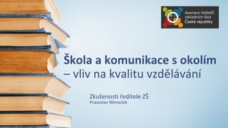 Škola a komunikace s okolím 
– vliv na kvalitu vzdělávání 
Zkušenosti ředitele ZŠ 
Pravoslav Němeček 
 