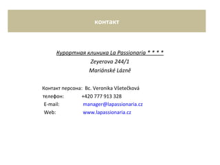 контакт
Курортная клиника La Passionaria * * * *
Zeyerova 244/1
Mariánské Lázně
Контакт персона: Bc. Veronika Všetečková
телефон: +420 777 913 328
E-mail: manager@lapassionaria.cz
Web: www.lapassionaria.cz
 