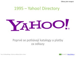 Sny o linkbuildingu. Cesta za odkazy včera a dnes. @LinkiCZ | http://linki.cz
1995 – Yahoo! Directory
Poprvé se potkávají katalogy a platby
za odkazy
Odkazy jako navigace
 