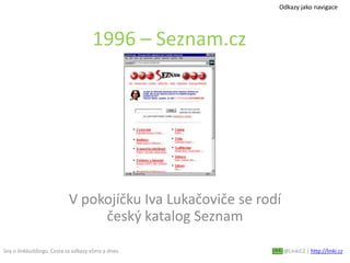 Sny o linkbuildingu. Cesta za odkazy včera a dnes. @LinkiCZ | http://linki.cz
1996 – Seznam.cz
V pokojíčku Iva Lukačoviče se rodí
český katalog Seznam
Odkazy jako navigace
 