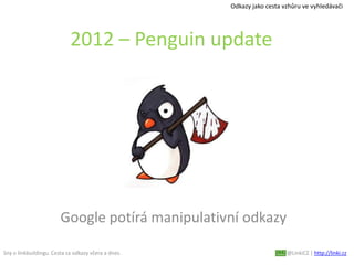 Sny o linkbuildingu. Cesta za odkazy včera a dnes. @LinkiCZ | http://linki.cz
2012 – Penguin update
Google potírá manipulativní odkazy
Odkazy jako cesta vzhůru ve vyhledávači
 