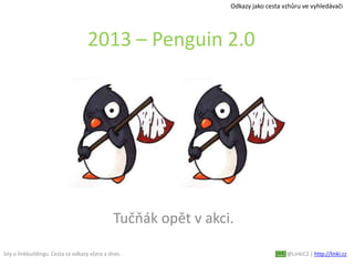 Sny o linkbuildingu. Cesta za odkazy včera a dnes. @LinkiCZ | http://linki.cz
2013 – Penguin 2.0
Tučňák opět v akci.
Odkazy jako cesta vzhůru ve vyhledávači
 