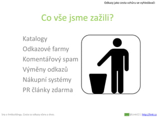 Sny o linkbuildingu. Cesta za odkazy včera a dnes. @LinkiCZ | http://linki.cz
Co vše jsme zažili?
Katalogy
Odkazové farmy
Komentářový spam
Výměny odkazů
Nákupní systémy
PR články zdarma
Odkazy jako cesta vzhůru ve vyhledávači
 