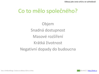 Sny o linkbuildingu. Cesta za odkazy včera a dnes. @LinkiCZ | http://linki.cz
Co to mělo společného?
Objem
Snadná dostupnost
Masové rozšíření
Krátká životnost
Negativní dopady do budoucna
Odkazy jako cesta vzhůru ve vyhledávači
 