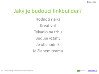 Sny o linkbuildingu. Cesta za odkazy včera a dnes. @LinkiCZ | http://linki.cz
Dnes a zítra
Jaký je budoucí linkbuilder?
Hodnotí rizika
Kreativní
Tykadlo na trhu
Buduje vztahy
Je obchodník
Je členem teamu
 