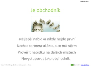 Sny o linkbuildingu. Cesta za odkazy včera a dnes. @LinkiCZ | http://linki.cz
Je obchodník
Nejlepší nabídka nikdy nejde první
Nechat partnera ukázat, o co má zájem
Prověřit nabídku na dalších místech
Nevystupovat jako obchodník
Dnes a zítra
 