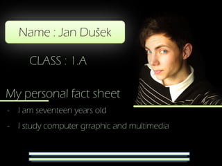 Name : Jan Dušek

     CLASS : 1.A

My personal fact sheet
- I am seventeen years old
- I study computer grraphic and multimedia
 