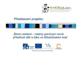 Představení projektu: 
„Školní asistent – nástroj upevňující rovné 
příležitosti dětí a žáků ve Středočeském kraji“ 
 