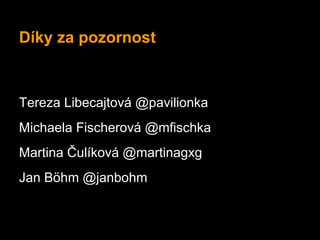 Díky za pozornost



Tereza Libecajtová @pavilionka
Michaela Fischerová @mfischka
Martina Čulíková @martinagxg
Jan Böhm @janbohm
 