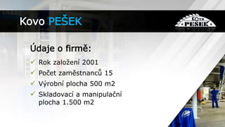 Údaje o firmě:
 Rok založení 2001
 Počet zaměstnanců 15
 Výrobní plocha 500 m2
 Skladovací a manipulační
plocha 1.500 m2
Kovo PEŠEK
 