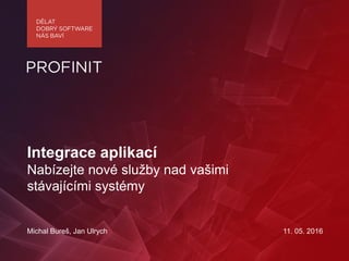 Integrace aplikací
Nabízejte nové služby nad vašimi
stávajícími systémy
Michal Bureš, Jan Ulrych 11. 05. 2016
 