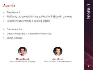 2
Agenda
› Představení
› Platformy pro aplikační integraci Profinit ESB a API gateway
› Integrační governance a katalog sl...
