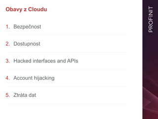 Obavy z Cloudu
1. Bezpečnost
2. Dostupnost
3. Hacked interfaces and APIs
4. Account hijacking
5. Ztráta dat
 