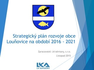 Strategický plán rozvoje obce
Louňovice na období 2016 - 2021
Zpracovatel: LK Advisory, s.r.o.
Listopad 2015
 
