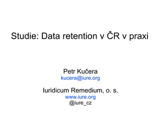 Studie: Data retention v ČR v praxi Petr Kučera [email_address] Iuridicum Remedium, o. s. www.iure.org @iure_cz 