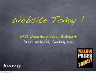 Website Today !
                         YPT! Workshop 2011, Stuttgart
                          Pavel Dolezal, Twareg a.s.




středa, 13. dubna 2011
 