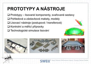 PROTOTYPY A NÁSTROJE
 Prototypy – lisované komponenty, svařované sestavy
 Pohledové a zástavbové makety, modely
 Lisovací nástroje (postupové / transferové)
 Kontrolní a měřicí přípravky
 Technologické simulace lisování

 