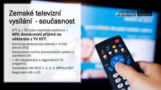 ✓ DTT je v ČR stále nejsilnější platforma >
60% domácností přijímá na
některém z TV DTT.
✓ Dominuje sledovanost televize >...