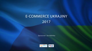 E-COMMERCE UKRAJINY
2017
Zpracoval: Jan Růžička
 
