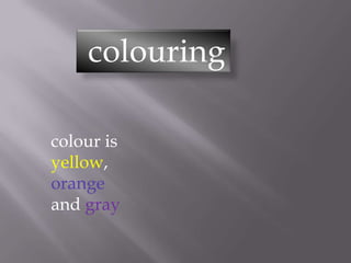 colouring
colour is
yellow,
orange
and gray