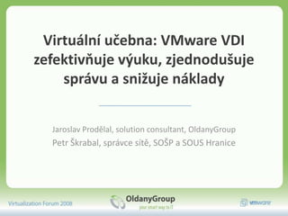 Virtuální učebna: VMware VDI zefektivňuje výuku, zjednodušuje správu a snižuje náklady Jaroslav Prodělal, solutionconsultant, OldanyGroup Petr Škrabal, správce sítě, SOŠP a SOUS Hranice 