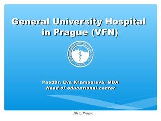 General University Hospital
     in Prague (VFN)




      PaedDr. Eva Kr amper ová, MBA
      PaedDr. Eva Kramperová, MBA
       Head of educational center
       Head of educational center




                 2012, Prague
 