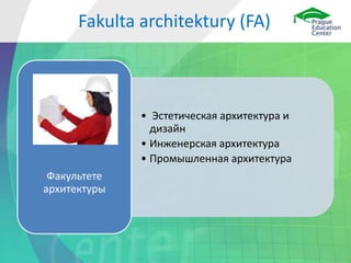 • Эстетическая архитектура и
дизайн
• Инженерская архитектура
• Промышленная архитектура
Факультете
архитектуры
Fakulta architektury (FA)
 