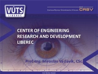 Prof. Ing. Miroslav Václavík, CSc.
CENTER OF ENGINEERING
RESEARCH AND DEVELOPMENT
LIBEREC
 