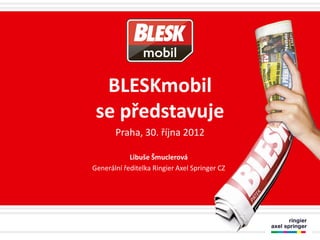 BLESKmobil
 se představuje
       Praha, 30. října 2012

            Libuše Šmuclerová
Generální ředitelka Ringier Axel Springer CZ
 