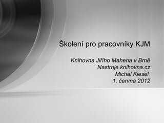 Školení pro pracovníky KJM

   Knihovna Jiřího Mahena v Brně
            Nastroje.knihovna.cz
                    Michal Kiesel
                   1. června 2012
 
