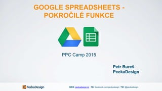 WEB: peckadesign.cz FB: facebook.com/peckadesign TW: @peckadesign
GOOGLE SPREADSHEETS -
POKROČILÉ FUNKCE
Petr Bureš
PeckaDesign
PPC Camp 2015
 