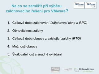 Na co se zaměřit při výběru zálohovacího řešení pro VMware?Celková doba zálohování(zálohovací oknoa RPO)Obnovitelnost zálohyCelková doba obnovy z existující zálohy(RTO) Možnosti obnovyŠkálovatelnost a snadné ovládání