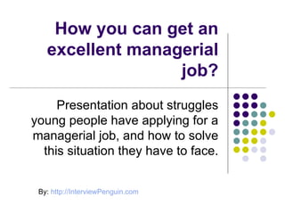 How you can get an excellent managerial job? Presentation about struggles young people have applying for a managerial job, and how to solve this situation they have to face. By:  http://InterviewPenguin.com 