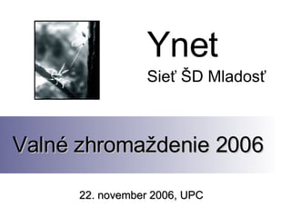 Ynet
                 Sieť ŠD Mladosť



Valné zhromaždenie 2006

      22. november 2006, UPC
 