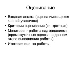 Оценивание Входная анкета (оценка имеющихся знаний учащихся) Критерии оценивания (конкретные) Мониторинг работы над заданиями (промежуточные оценки на данном этапе выполнения работы) Итоговая оценка работы 