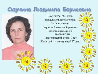 В сентябре 1994 года
   заведующей детского сада
         была назначена
 Сырчина Людмила Борисовна,
      отличник народного
           просвещения.
  Педагогический стаж 30 лет,
Стаж работы заведующей 17 лет.
 