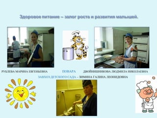 РУБЛЕВА МАРИНА ЕВГЕНЬЕВНА      ПОВАРА     ДВОЙНИШНИКОВА ЛЮДМИЛА НИКОЛАЕВНА
                   ЗАВХОЗ ДЕТСКОГО САДА – ЗИМИНА ГАЛИНА ЛЕОНИДОВНА
 