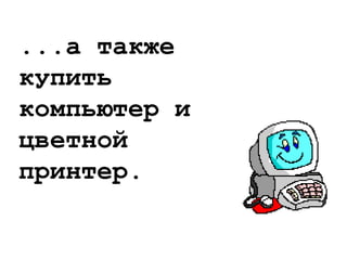 ...а также
купить
компьютер и
цветной
принтер.
 