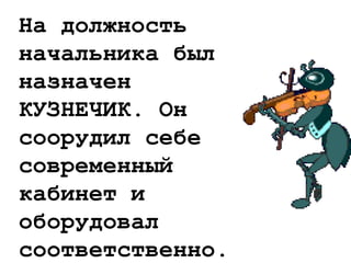 На должность
начальника был
назначен
КУЗНЕЧИК. Он
соорудил себе
современный
кабинет и
оборудовал
соответственно.
 