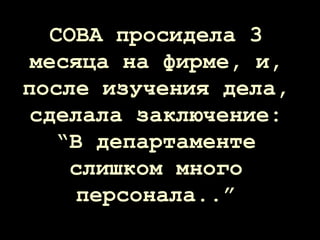 СОВА просидела 3
месяца на фирме, и,
после изучения дела,
сделала заключение:
“В департаменте
слишком много
персонала..”
 