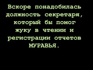 Вскоре понадобилась
должность секретаря,
который бы помог
жуку в чтении и
регистрации отчетов
МУРАВЬЯ.
 